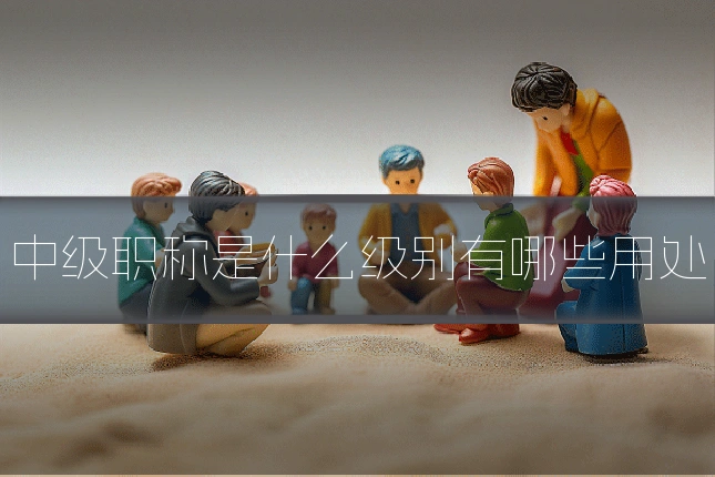 中级职称是什么级别有哪些用处