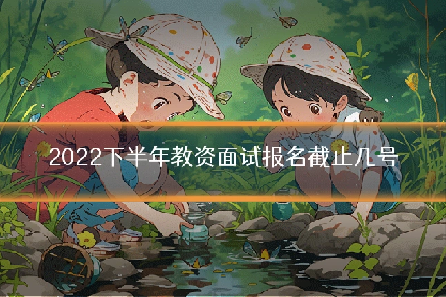 2022下半年教资面试报名截止几号