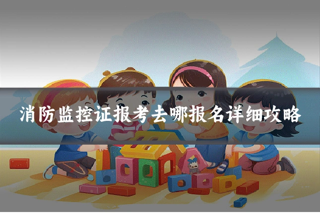 消防监控证报考去哪报名详细攻略