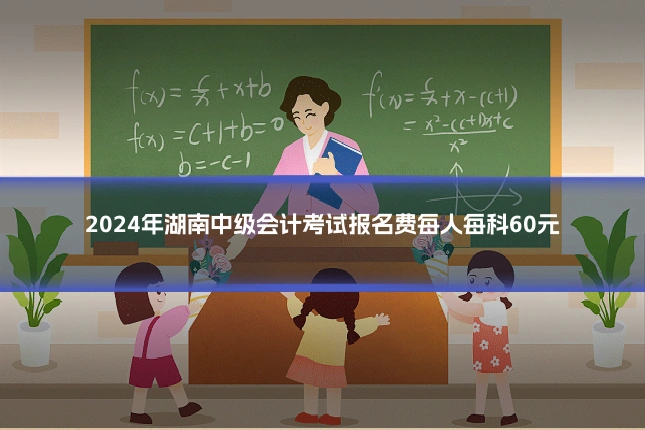 2024年湖南中级会计考试报名费每人每科60元
