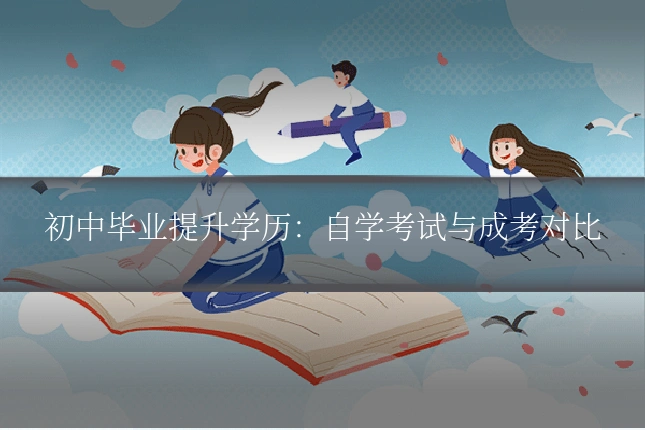 初中毕业提升学历:自学考试与成考对比