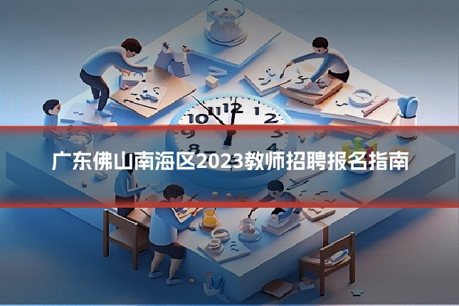 广东佛山南海区2023教师招聘报名指南