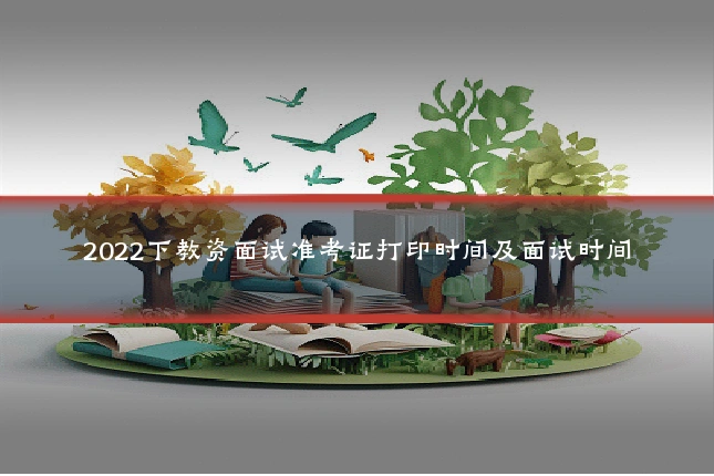 2022下教资面试准考证打印时间及面试时间