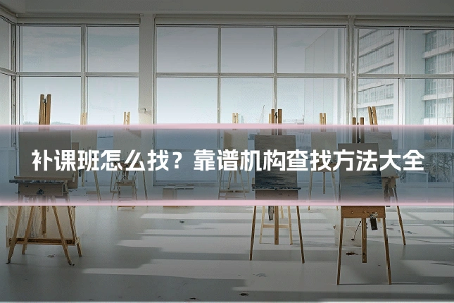 补课班怎么找？靠谱机构查找方法大全