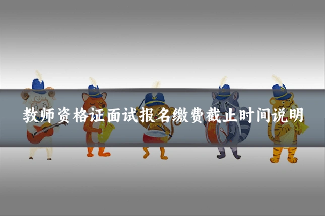 教师资格证面试报名缴费截止时间说明