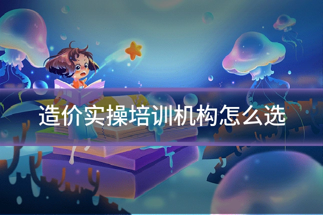 造价实操培训机构怎么选