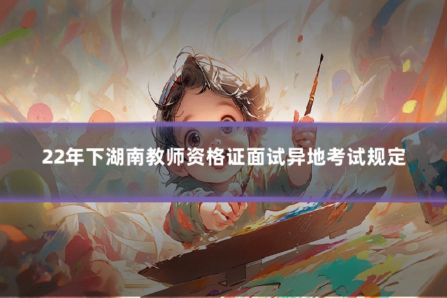22年下湖南教师资格证面试异地考试规定