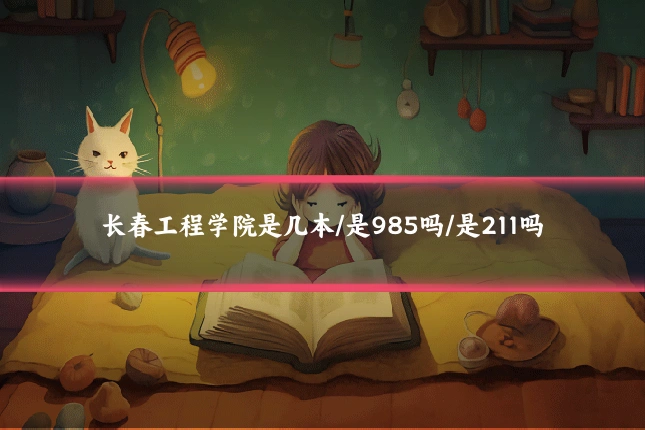 长春工程学院是几本/是985吗/是211吗