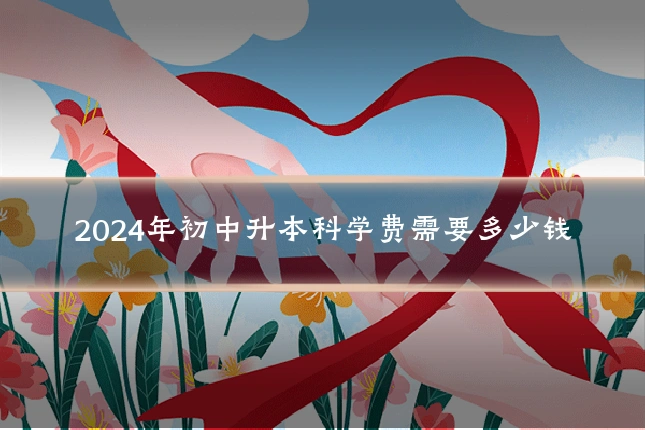 2024年初中升本科学费需要多少钱