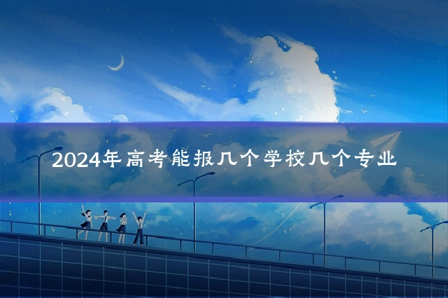2024年高考能报几个学校几个专业