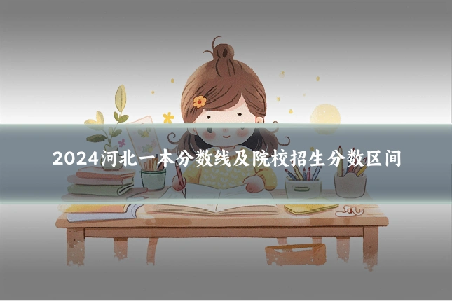 2024河北一本分数线及院校招生分数区间