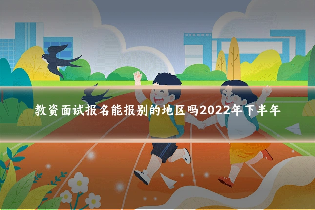 教资面试报名能报别的地区吗2022年下半年