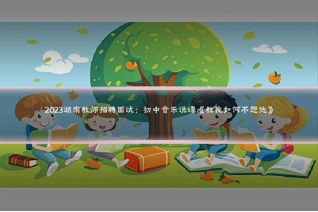 2023湖南教师招聘面试:初中音乐说课《教我如何不想他》