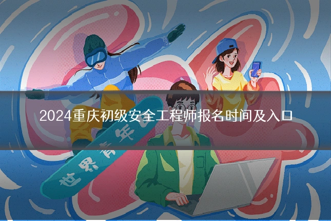 2024重庆初级安全工程师报名时间及入口