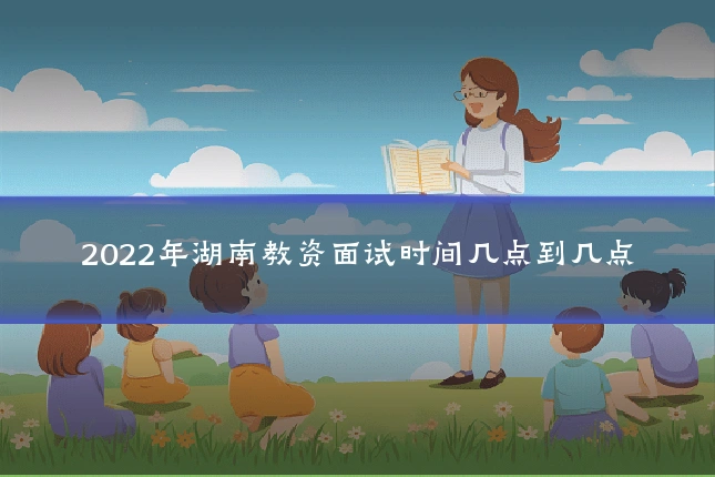 2022年湖南教资面试时间几点到几点