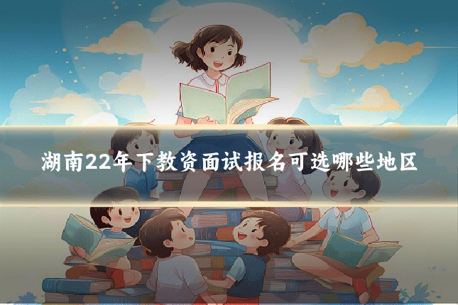 湖南22年下教资面试报名可选哪些地区