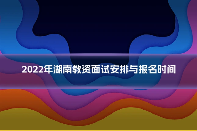 2022年湖南教资面试安排与报名时间