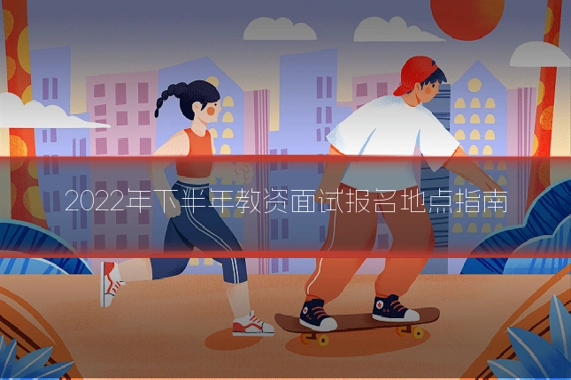 2022年下半年教资面试报名地点指南