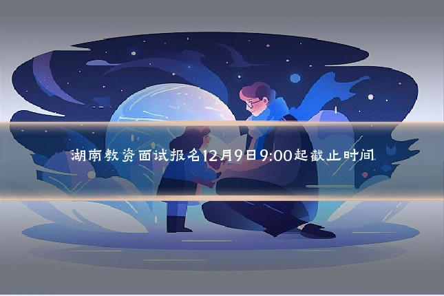 湖南教资面试报名12月9日9:00起截止时间