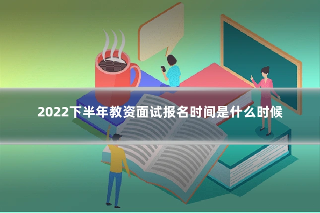 2022下半年教资面试报名时间是什么时候