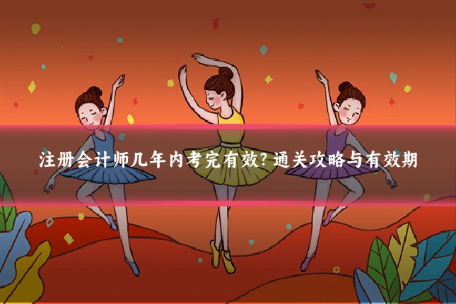 注册会计师几年内考完有效?通关攻略与有效期
