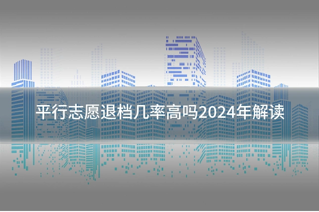 平行志愿退档几率高吗2024年解读