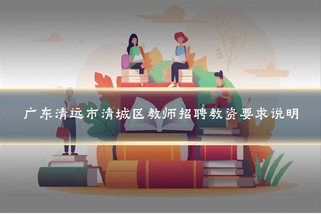 广东清远市清城区教师招聘教资要求说明