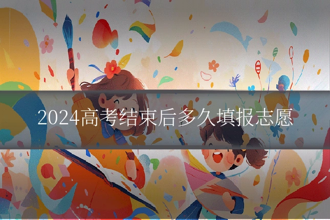 2024高考结束后多久填报志愿