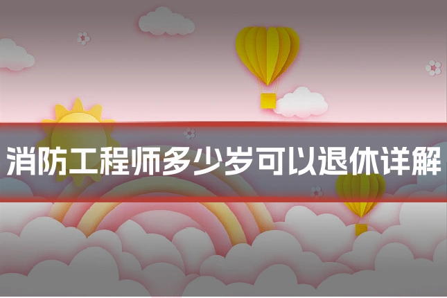 消防工程师多少岁可以退休详解