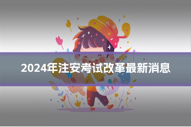 2024年注安考试改革最新消息