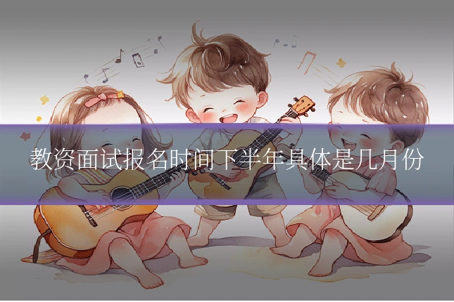教资面试报名时间下半年具体是几月份