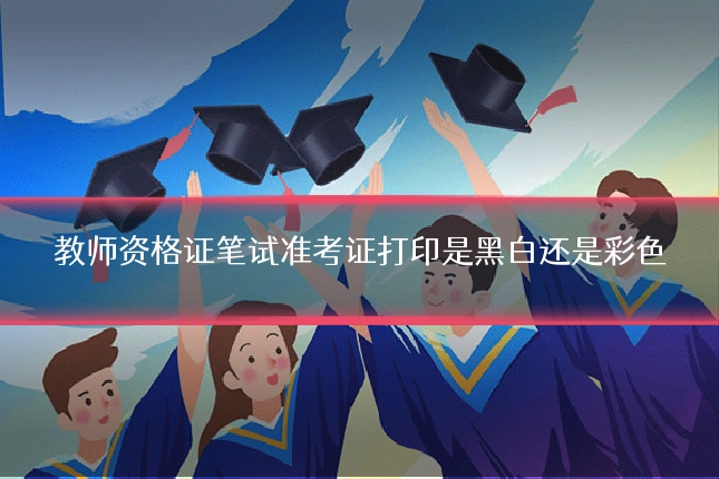 教师资格证笔试准考证打印是黑白还是彩色