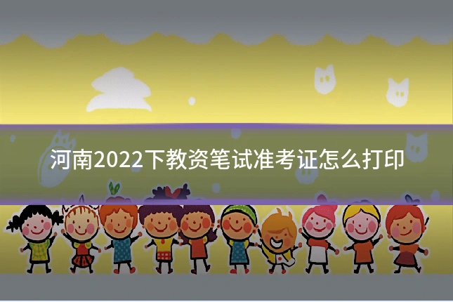 河南2022下教资笔试准考证怎么打印