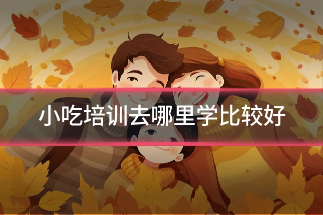 小吃培训去哪里学比较好