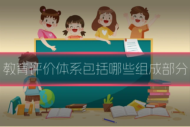 教育评价体系包括哪些组成部分