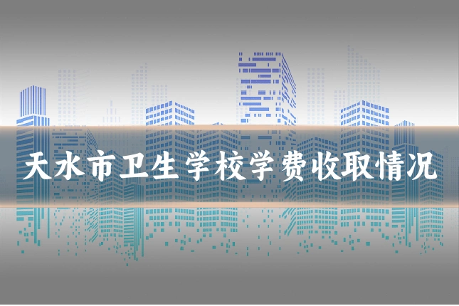 天水市卫生学校学费收取情况