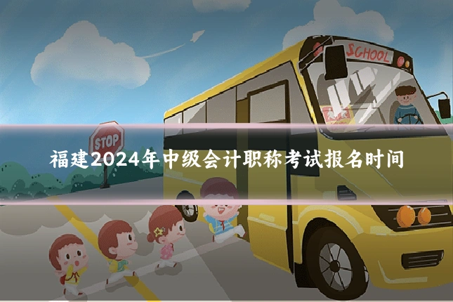 福建2024年中级会计职称考试报名时间