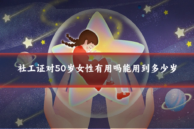 社工证对50岁女性有用吗能用到多少岁