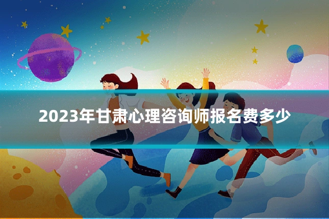 2023年甘肃心理咨询师报名费多少