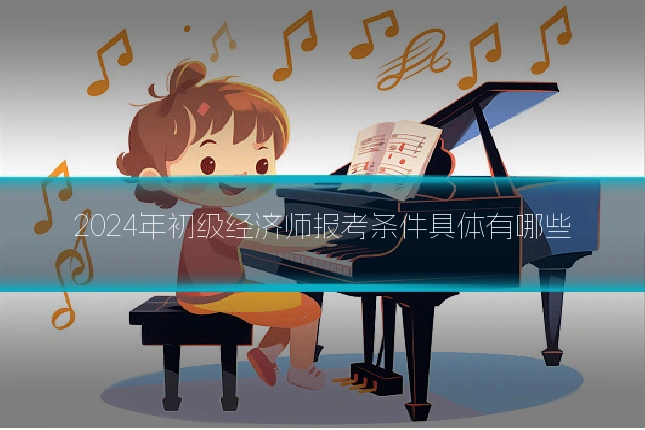 2024年初级经济师报考条件具体有哪些