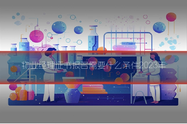 物业经理证书报名需要什么条件2023年