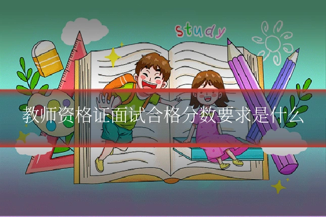 教师资格证面试合格分数要求是什么
