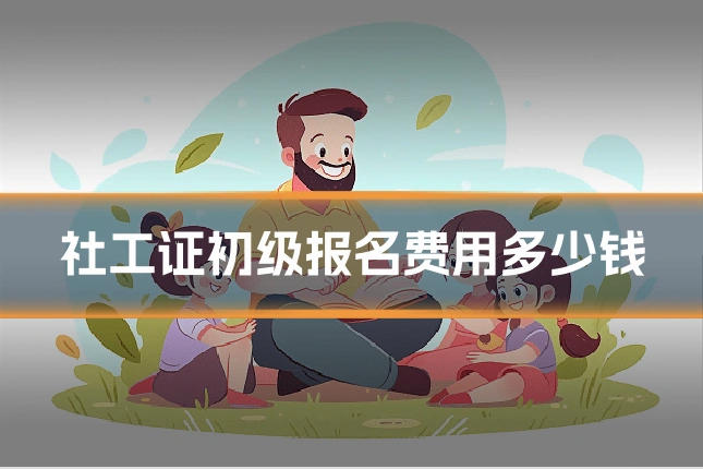 社工证初级报名费用多少钱