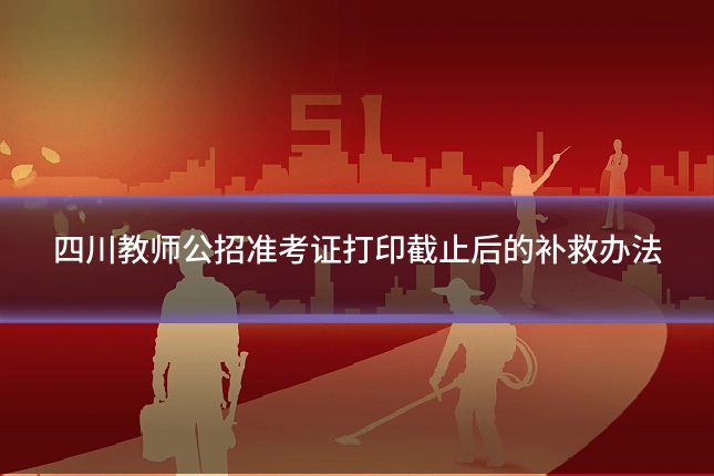 四川教师公招准考证打印截止后的补救办法