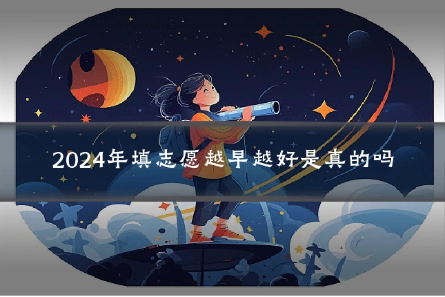 2024年填志愿越早越好是真的吗