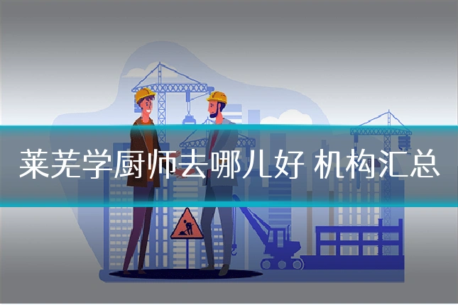 莱芜学厨师去哪儿好 机构汇总