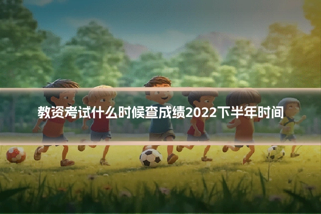 教资考试什么时候查成绩2022下半年时间