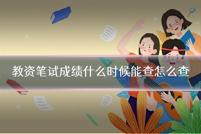 教资笔试成绩什么时候能查怎么查