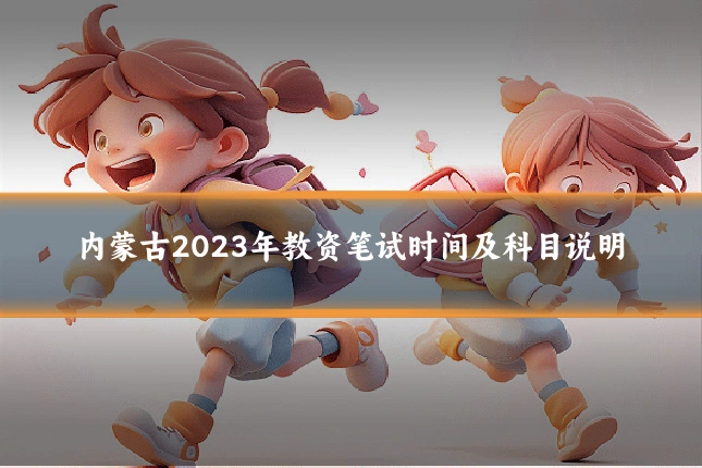 内蒙古2023年教资笔试时间及科目说明