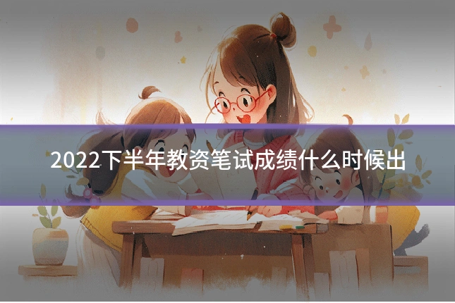 2022下半年教资笔试成绩什么时候出